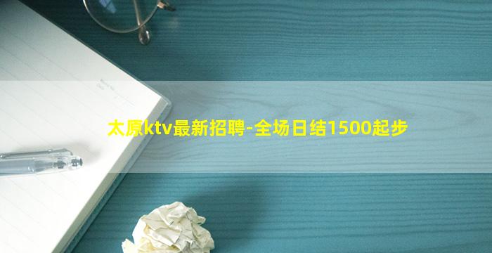太原ktv最新招聘-全场日结1500起步